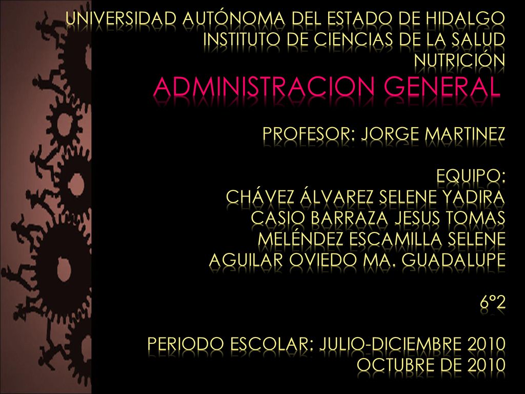 UNIVERSIDAD AUTÓNOMA DEL ESTADO DE HIDALGO INSTITUTO DE CIENCIAS DE LA SALUD NUTRICIÓN ADMINISTRACION GENERAL PROFESOR: JORGE MARTINEZ EQUIPO: CHÁVEZ ÁLVAREZ SELENE YADIRA CASIO BARRAZA JESUS TOMAS MELÉNDEZ ESCAMILLA SELENE AGUILAR OVIEDO MA.