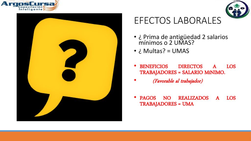 EFECTOS LABORALES ¿ Prima de antigüedad 2 salarios mínimos o 2 UMAS ¿ Multas = UMAS. BENEFICIOS DIRECTOS A LOS TRABAJADORES = SALARIO MíNIMO.