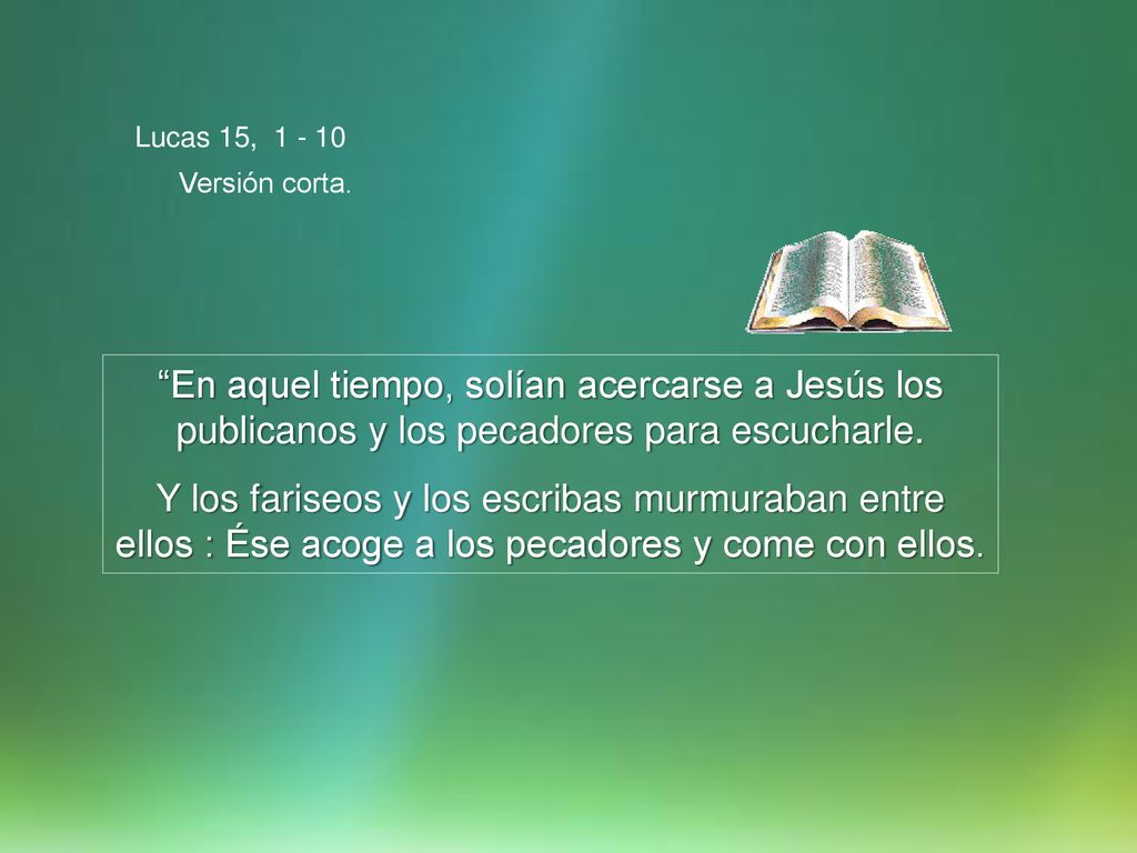 Lucas 15, Versión corta. En aquel tiempo, solían acercarse a Jesús los publicanos y los pecadores para escucharle.