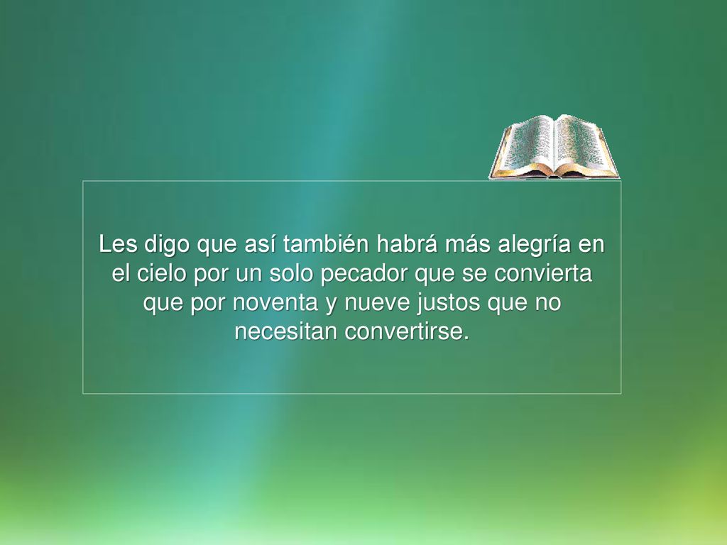 Les digo que así también habrá más alegría en el cielo por un solo pecador que se convierta que por noventa y nueve justos que no necesitan convertirse.