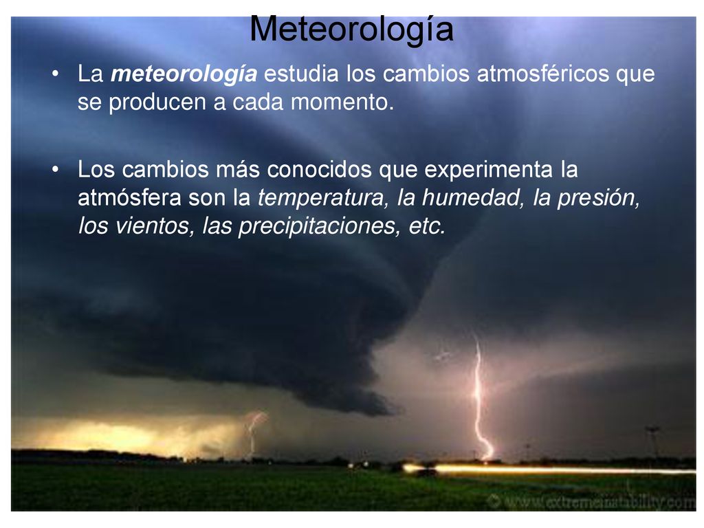 Meteorología La meteorología estudia los cambios atmosféricos que se producen a cada momento.
