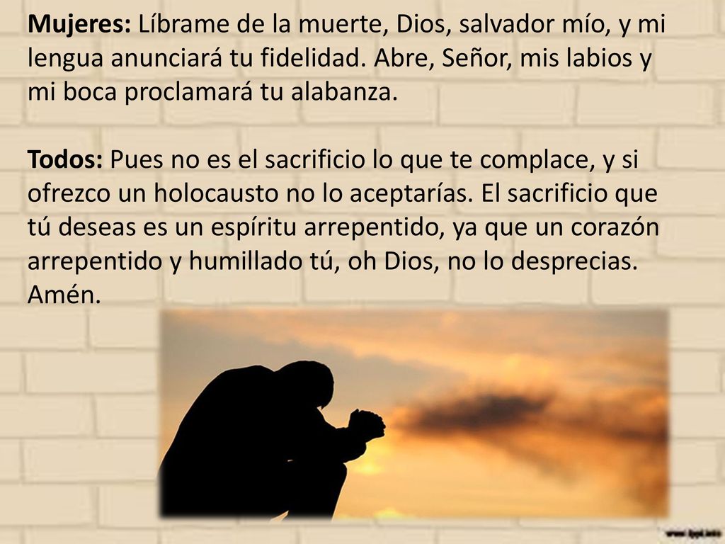 Mujeres: Líbrame de la muerte, Dios, salvador mío, y mi lengua anunciará tu fidelidad. Abre, Señor, mis labios y mi boca proclamará tu alabanza.