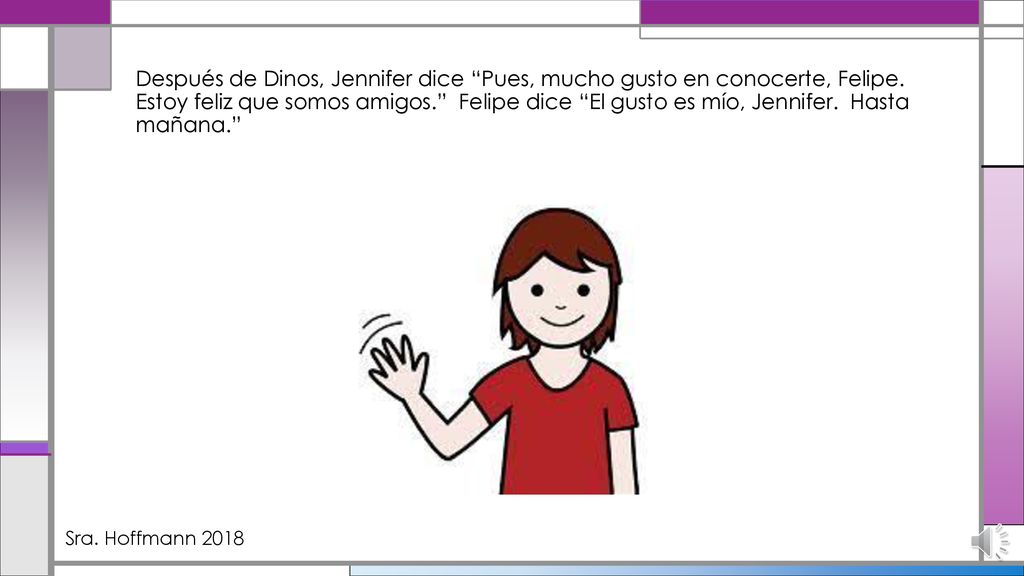 Después de Dinos, Jennifer dice Pues, mucho gusto en conocerte, Felipe. Estoy feliz que somos amigos. Felipe dice El gusto es mío, Jennifer. Hasta mañana.