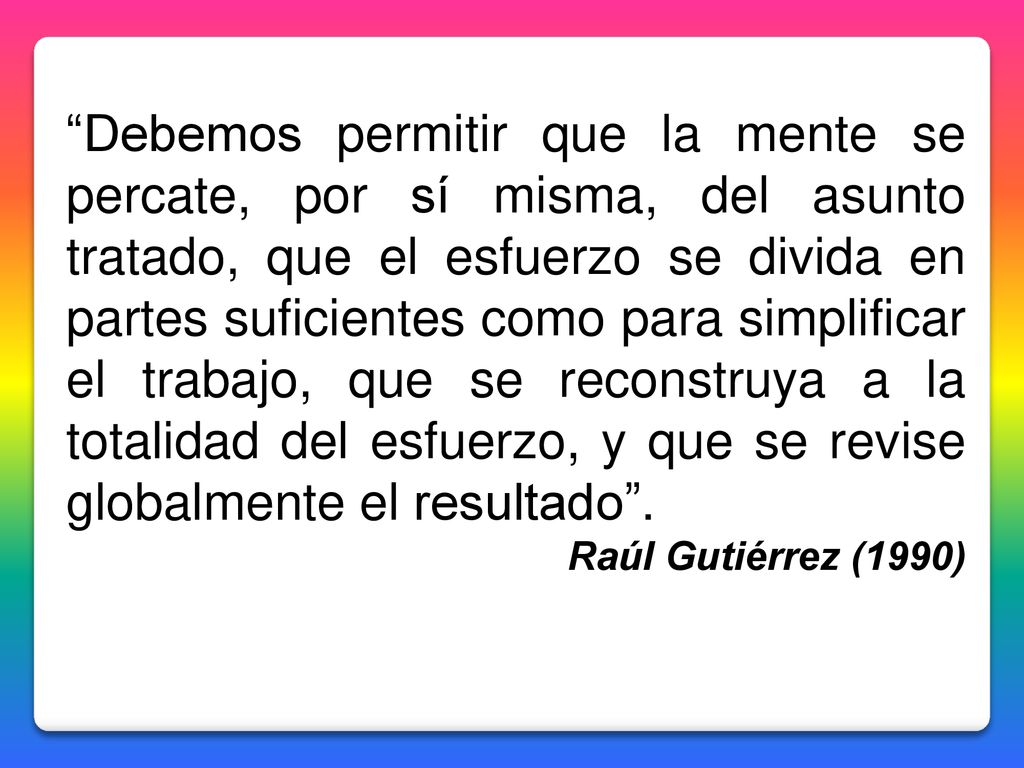 Debemos permitir que la mente se percate, por sí misma, del asunto tratado, que el esfuerzo se divida en partes suficientes como para simplificar el trabajo, que se reconstruya a la totalidad del esfuerzo, y que se revise globalmente el resultado .