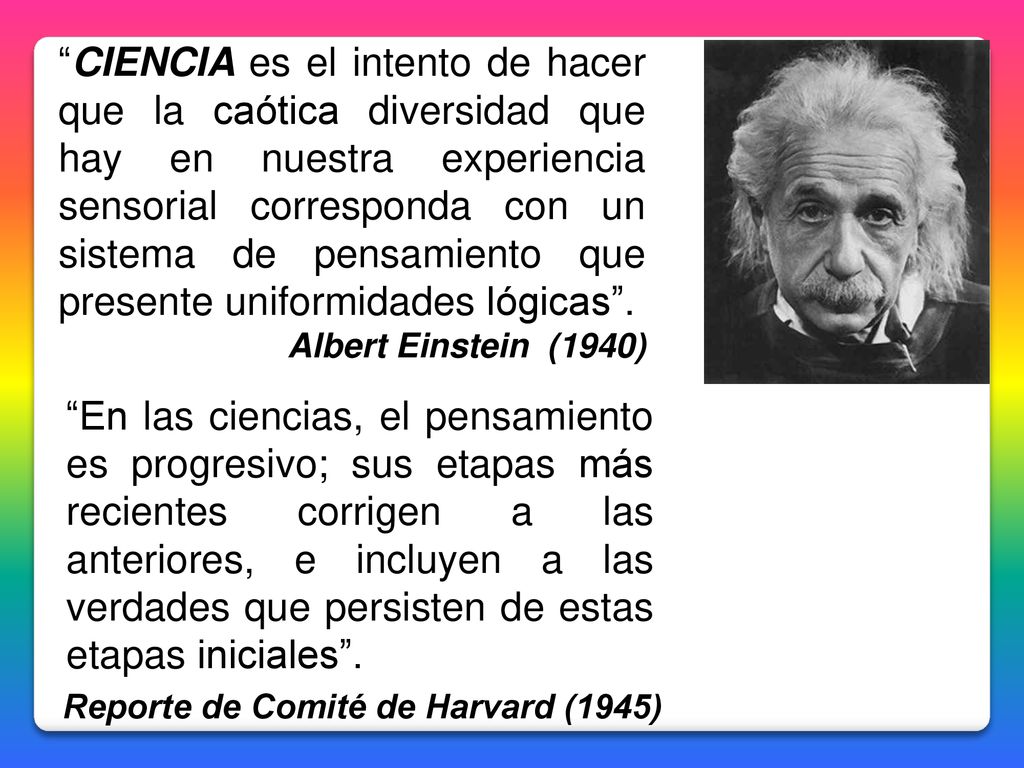 CIENCIA es el intento de hacer que la caótica diversidad que hay en nuestra experiencia sensorial corresponda con un sistema de pensamiento que presente uniformidades lógicas .