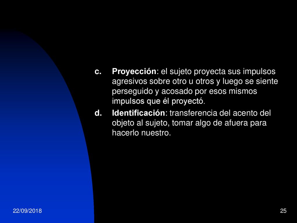 Proyección: el sujeto proyecta sus impulsos agresivos sobre otro u otros y luego se siente perseguido y acosado por esos mismos impulsos que él proyectó.