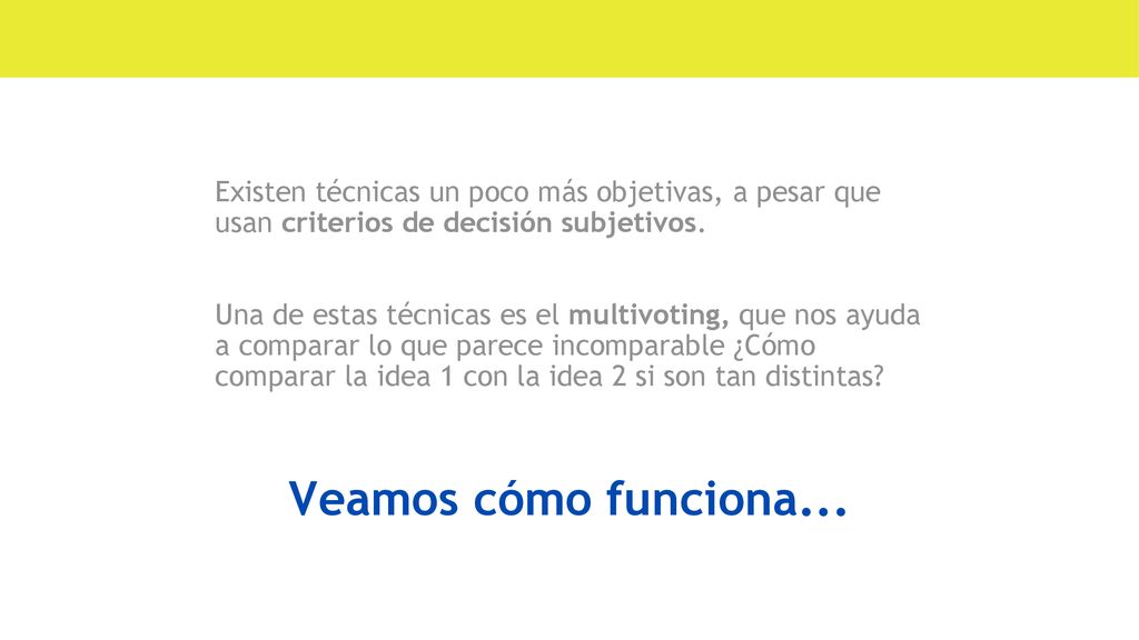 Existen técnicas un poco más objetivas, a pesar que usan criterios de decisión subjetivos. Una de estas técnicas es el multivoting, que nos ayuda a comparar lo que parece incomparable ¿Cómo comparar la idea 1 con la idea 2 si son tan distintas