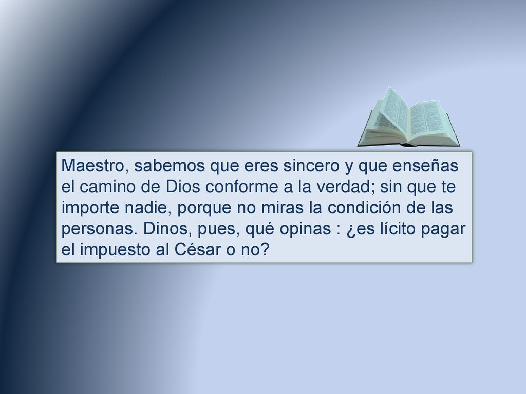 Maestro, sabemos que eres sincero y que enseñas el camino de Dios conforme a la verdad; sin que te importe nadie, porque no miras la condición de las personas.