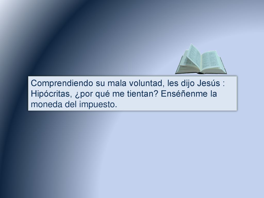 Comprendiendo su mala voluntad, les dijo Jesús : Hipócritas, ¿por qué me tientan.