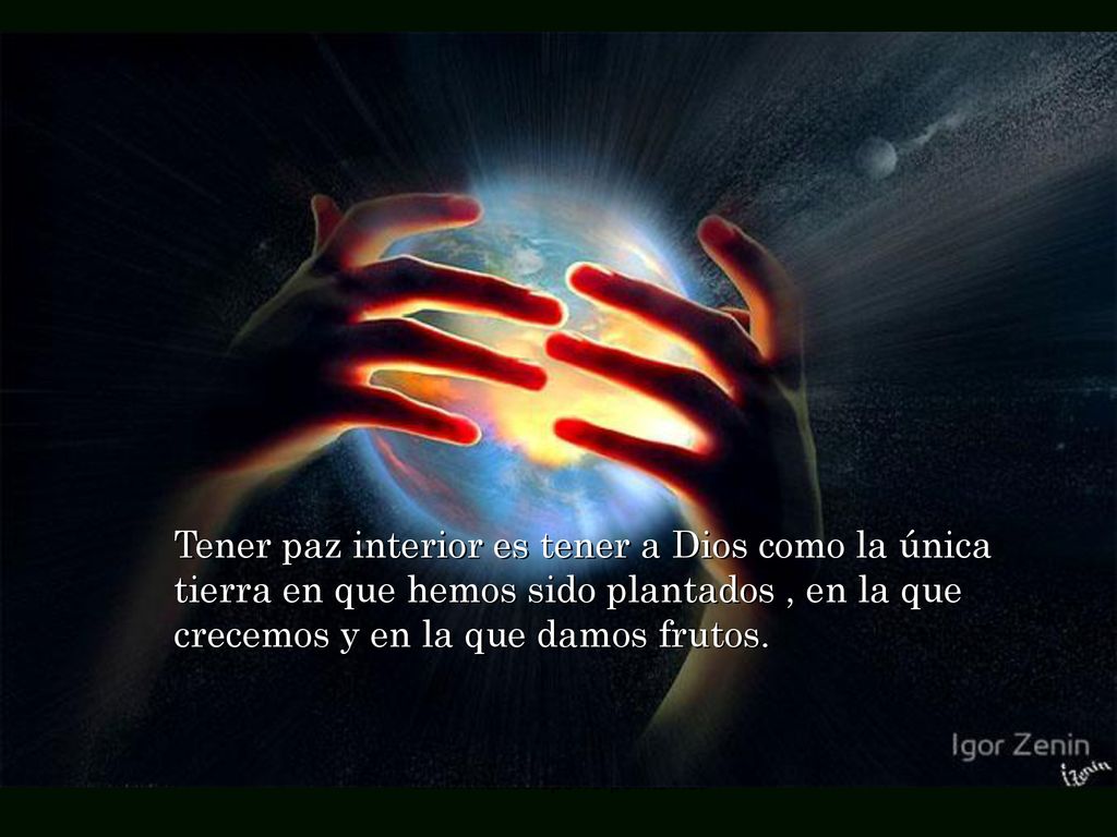 Tener paz interior es tener a Dios como la única tierra en que hemos sido plantados , en la que crecemos y en la que damos frutos.