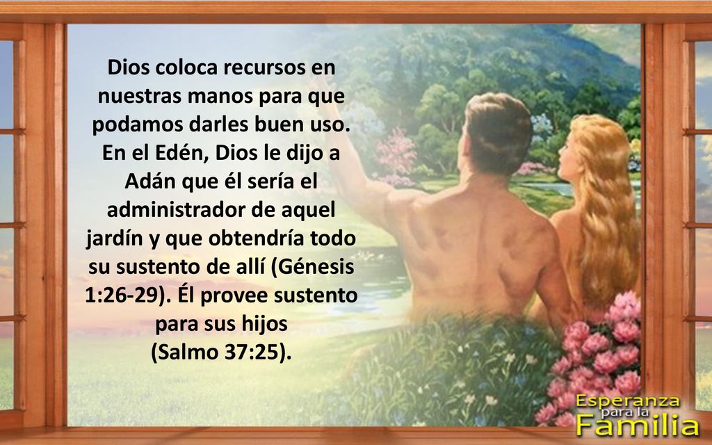 Dios coloca recursos en nuestras manos para que podamos darles buen uso. En el Edén, Dios le dijo a Adán que él sería el administrador de aquel jardín y que obtendría todo su sustento de allí (Génesis 1:26-29). Él provee sustento para sus hijos
