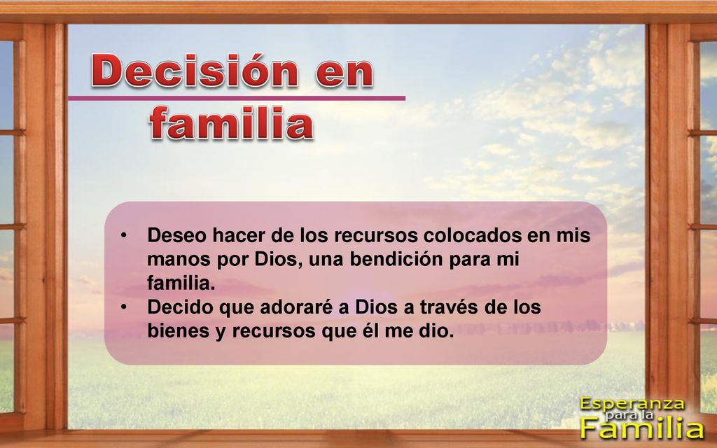 Decisión en familia Deseo hacer de los recursos colocados en mis manos por Dios, una bendición para mi familia.