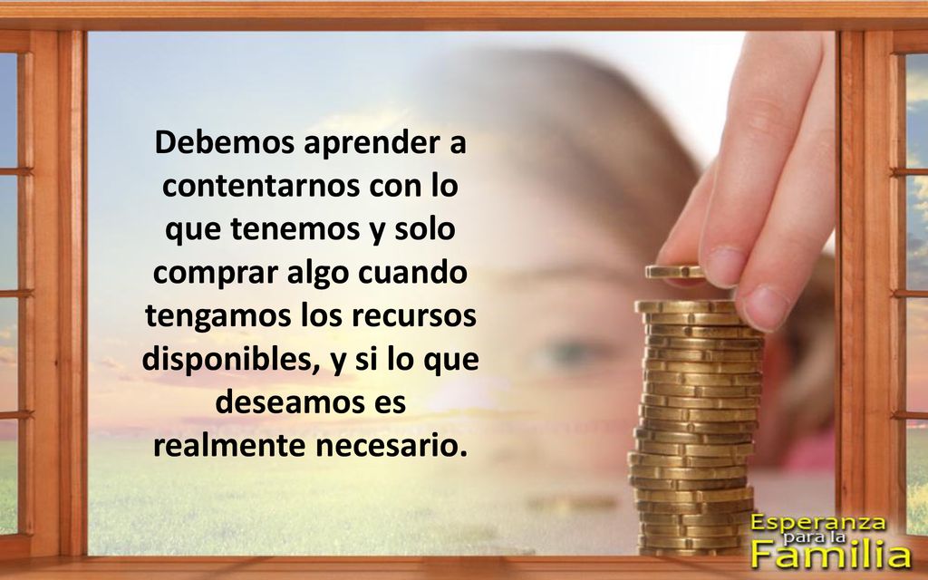 Debemos aprender a contentarnos con lo que tenemos y solo comprar algo cuando tengamos los recursos disponibles, y si lo que deseamos es realmente necesario.