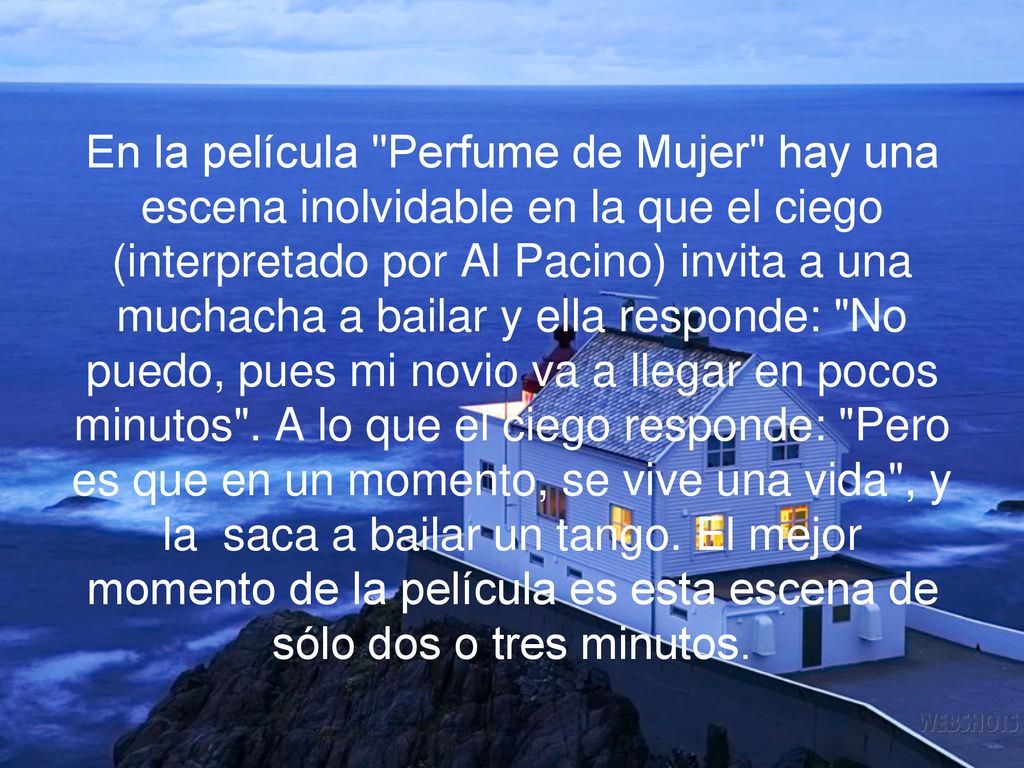 En la película Perfume de Mujer hay una escena inolvidable en la que el ciego (interpretado por Al Pacino) invita a una muchacha a bailar y ella responde: No puedo, pues mi novio va a llegar en pocos minutos .