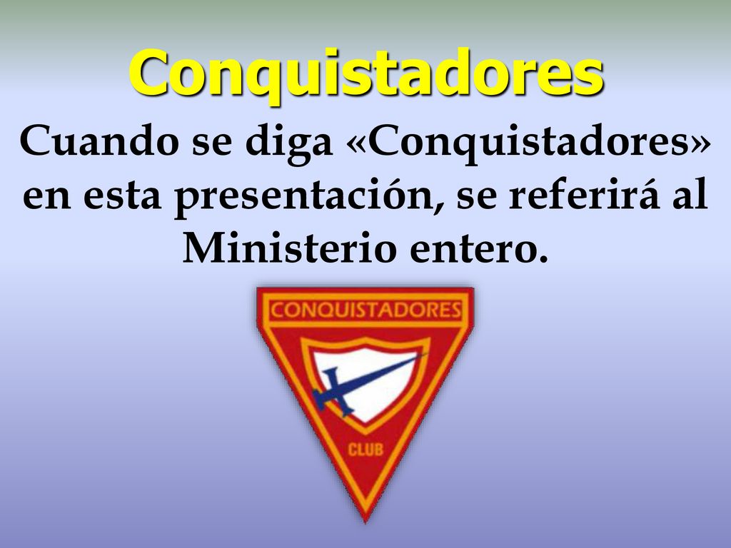 Conquistadores Cuando se diga «Conquistadores» en esta presentación, se referirá al Ministerio entero.