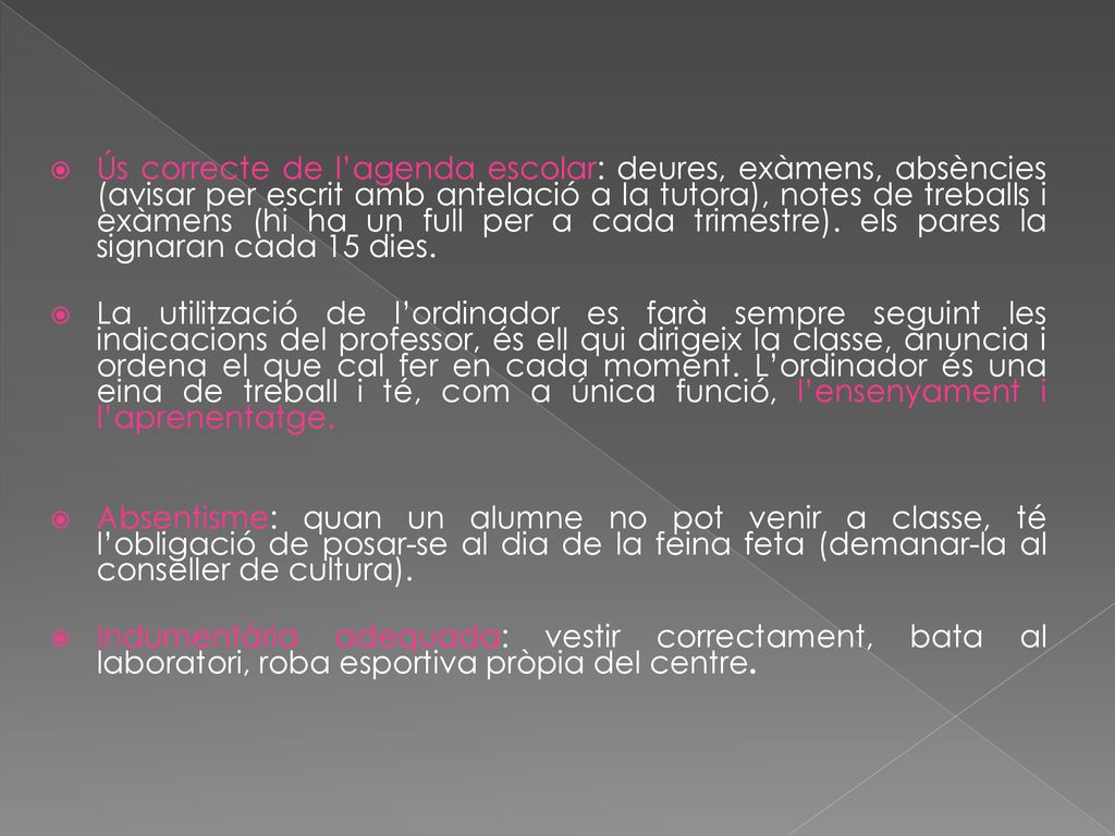 Ús correcte de l’agenda escolar: deures, exàmens, absències (avisar per escrit amb antelació a la tutora), notes de treballs i exàmens (hi ha un full per a cada trimestre). els pares la signaran cada 15 dies.