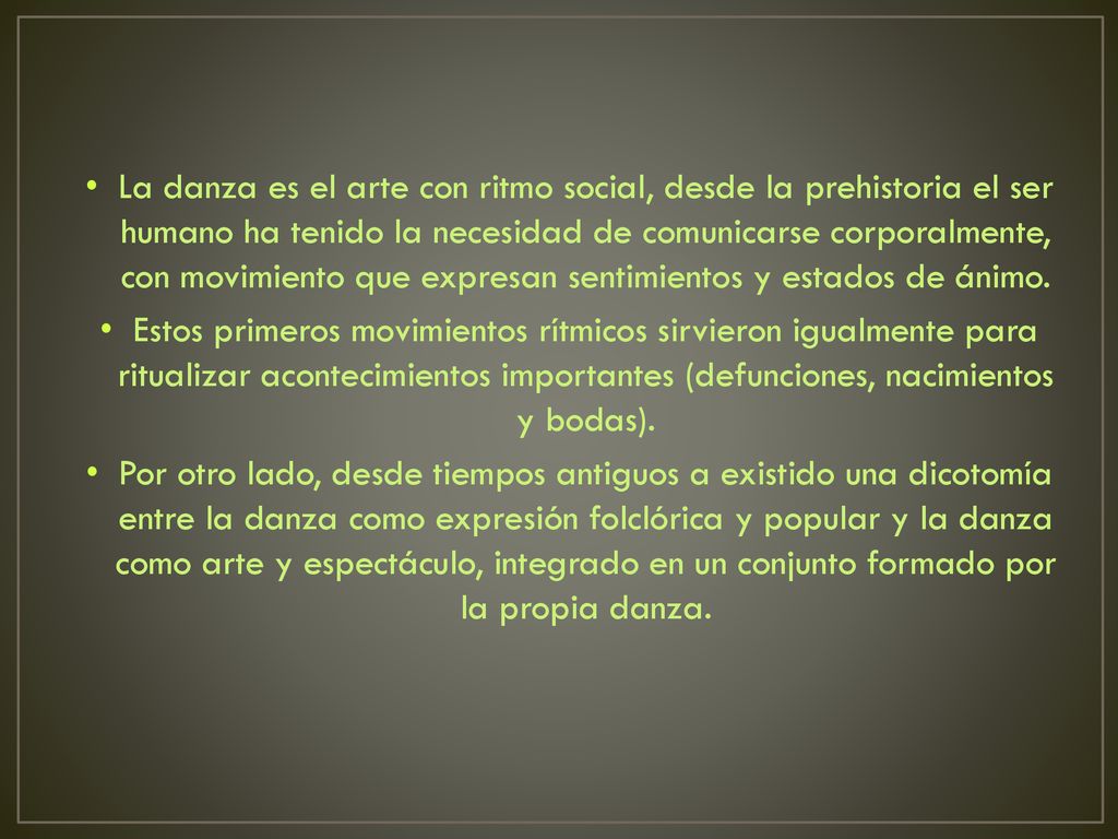 La danza es el arte con ritmo social, desde la prehistoria el ser humano ha tenido la necesidad de comunicarse corporalmente, con movimiento que expresan sentimientos y estados de ánimo.