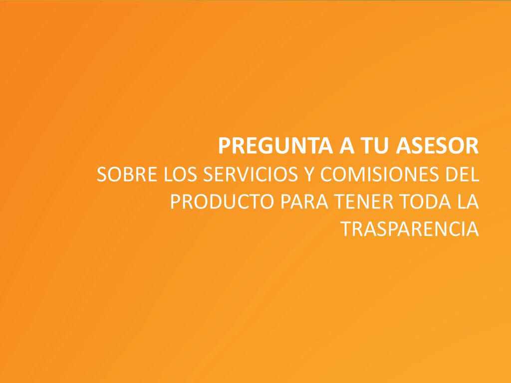 PREGUNTA A TU ASESOR SOBRE LOS SERVICIOS Y COMISIONES DEL PRODUCTO PARA TENER TODA LA TRASPARENCIA