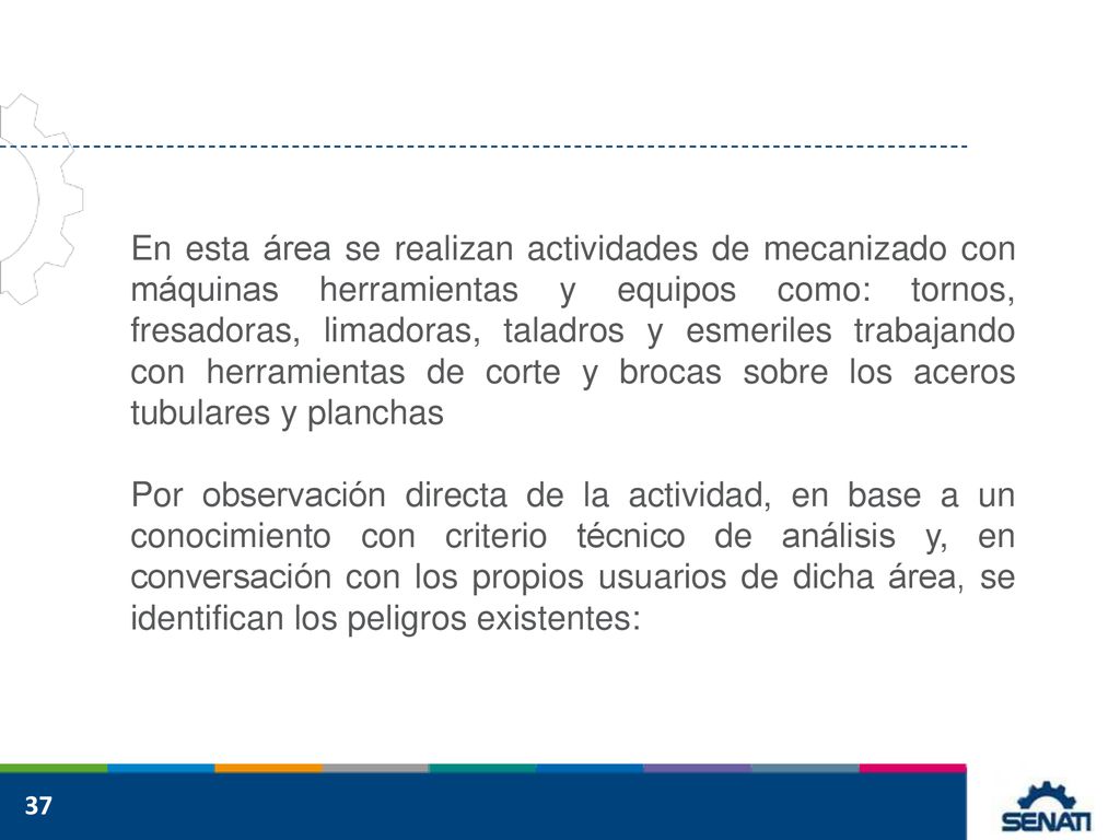 En esta área se realizan actividades de mecanizado con máquinas herramientas y equipos como: tornos, fresadoras, limadoras, taladros y esmeriles trabajando con herramientas de corte y brocas sobre los aceros tubulares y planchas