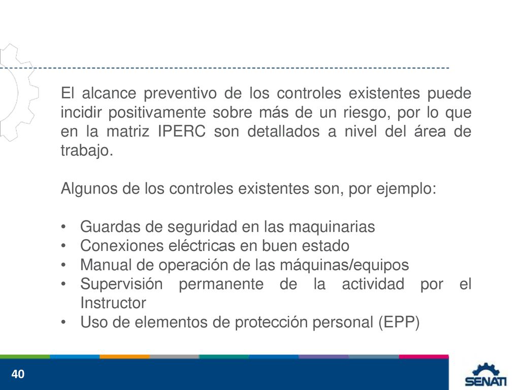 El alcance preventivo de los controles existentes puede incidir positivamente sobre más de un riesgo, por lo que en la matriz IPERC son detallados a nivel del área de trabajo.