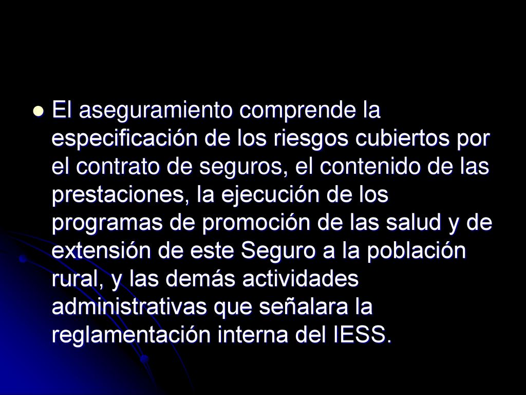 El aseguramiento comprende la especificación de los riesgos cubiertos por el contrato de seguros, el contenido de las prestaciones, la ejecución de los programas de promoción de las salud y de extensión de este Seguro a la población rural, y las demás actividades administrativas que señalara la reglamentación interna del IESS.