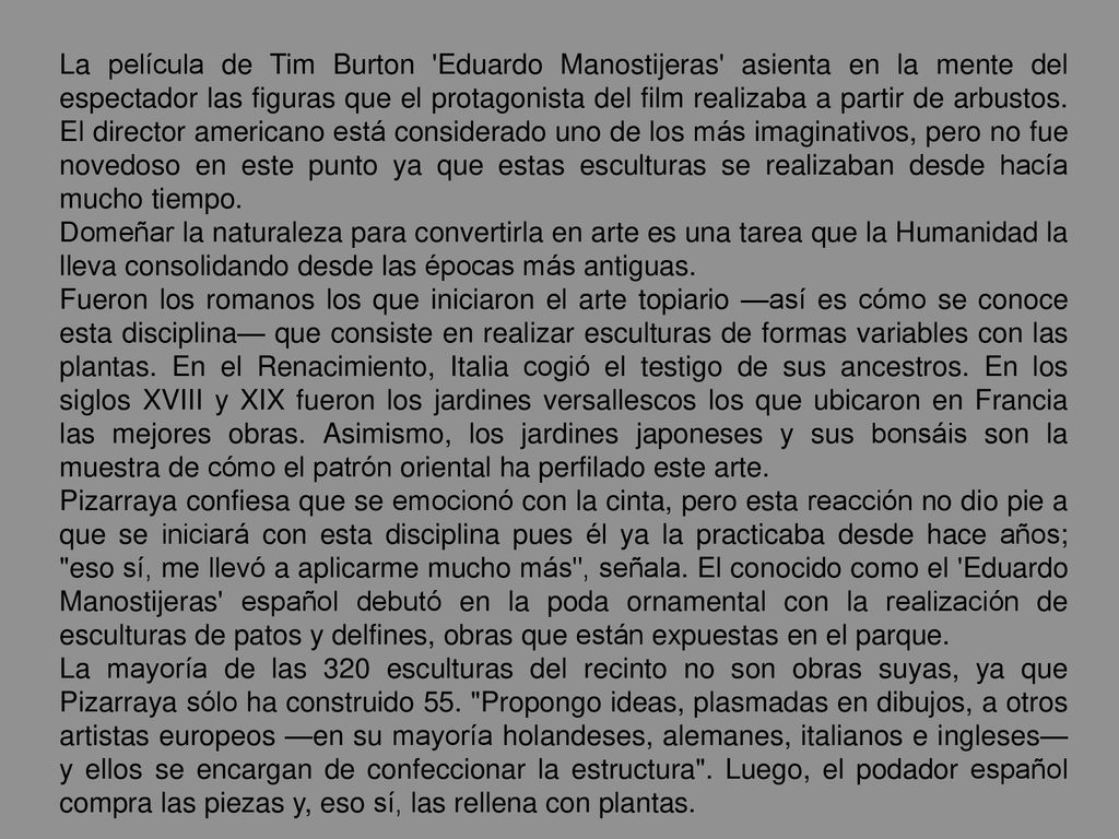 La película de Tim Burton Eduardo Manostijeras asienta en la mente del espectador las figuras que el protagonista del film realizaba a partir de arbustos. El director americano está considerado uno de los más imaginativos, pero no fue novedoso en este punto ya que estas esculturas se realizaban desde hacía mucho tiempo.