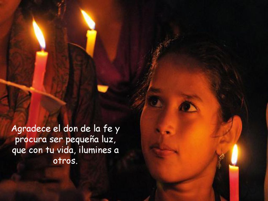 Agradece el don de la fe y procura ser pequeña luz, que con tu vida, ilumines a otros.