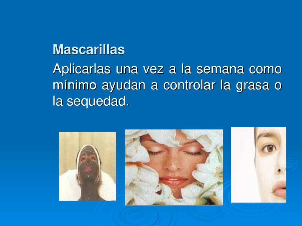 Mascarillas Aplicarlas una vez a la semana como mínimo ayudan a controlar la grasa o la sequedad.
