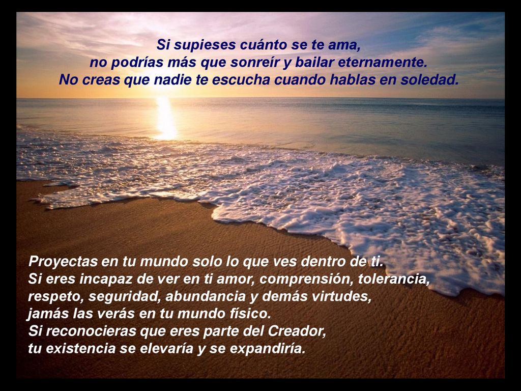Si supieses cuánto se te ama, no podrías más que sonreír y bailar eternamente. No creas que nadie te escucha cuando hablas en soledad.