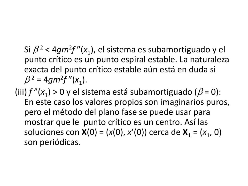 Si  2 < 4gm2f (x1), el sistema es subamortiguado y el punto crítico es un punto espiral estable. La naturaleza exacta del punto crítico estable aún está en duda si  2 = 4gm2f (x1).