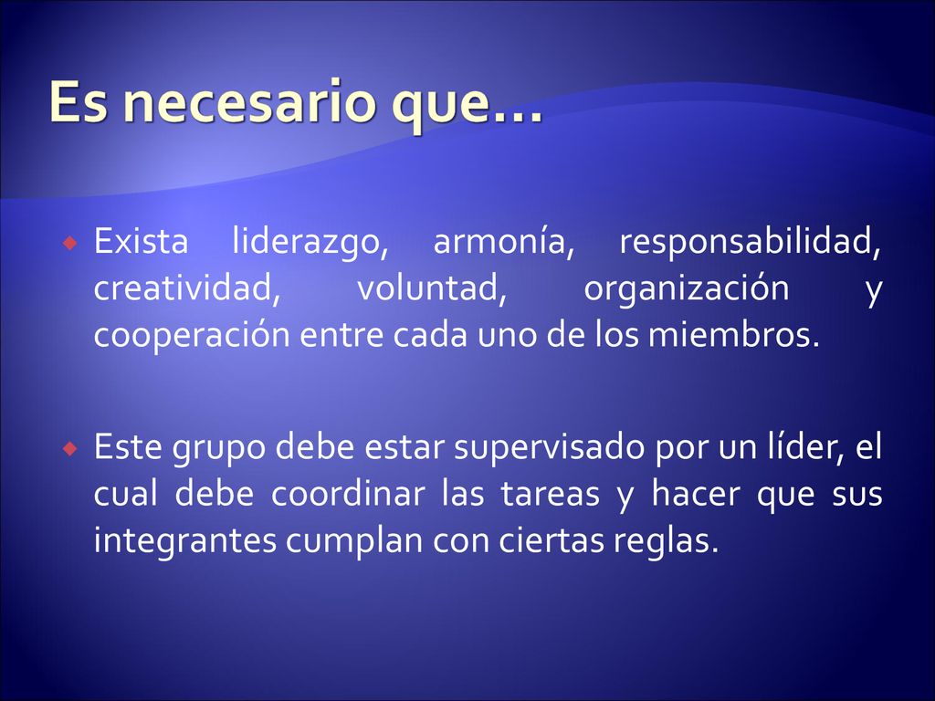 Es necesario que… Exista liderazgo, armonía, responsabilidad, creatividad, voluntad, organización y cooperación entre cada uno de los miembros.