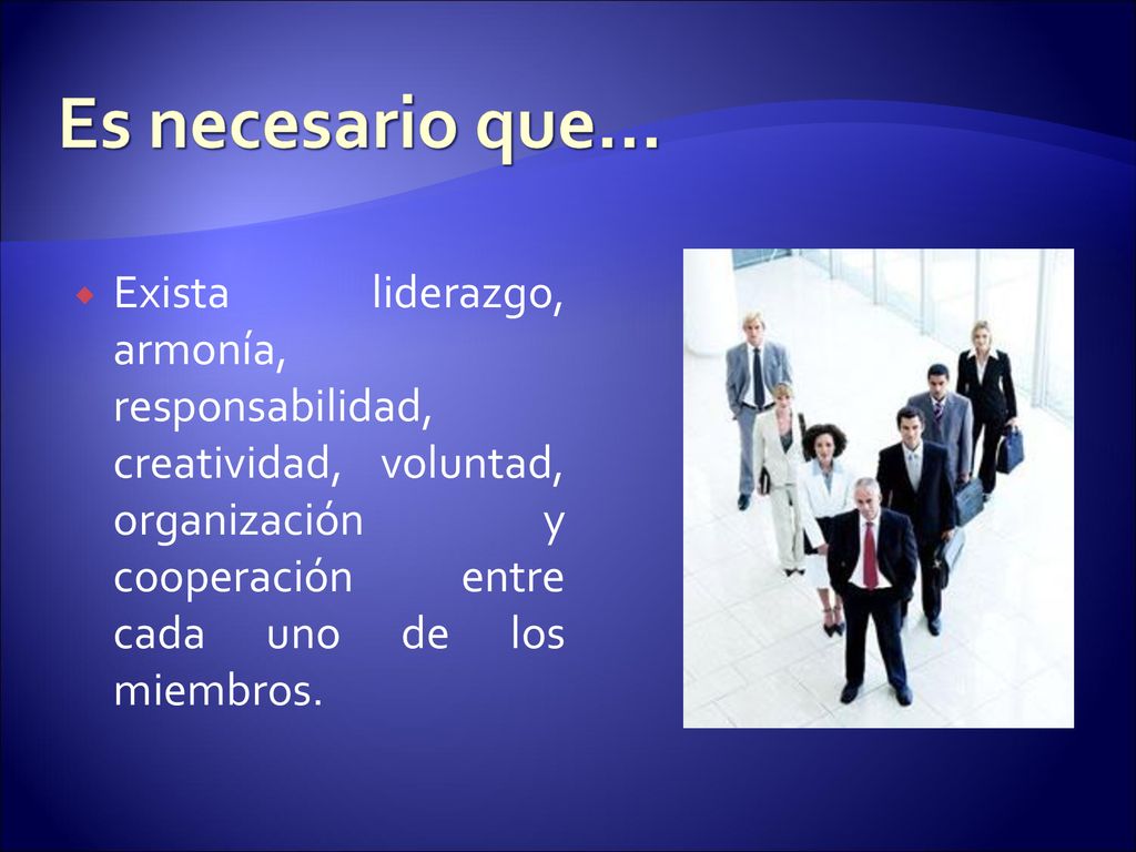 Es necesario que… Exista liderazgo, armonía, responsabilidad, creatividad, voluntad, organización y cooperación entre cada uno de los miembros.