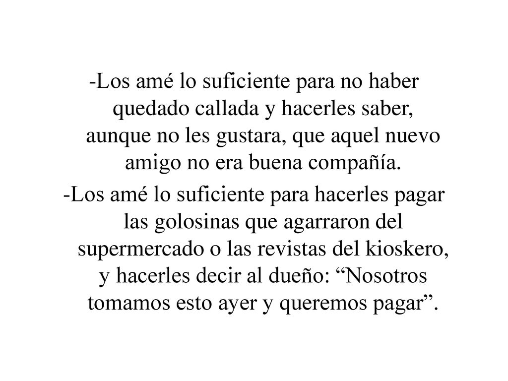 -Los amé lo suficiente para no haber quedado callada y hacerles saber, aunque no les gustara, que aquel nuevo amigo no era buena compañía.