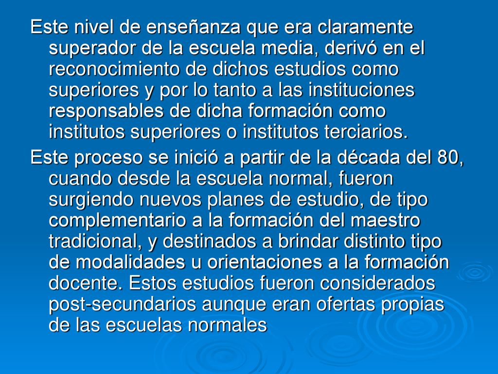 Este nivel de enseñanza que era claramente superador de la escuela media, derivó en el reconocimiento de dichos estudios como superiores y por lo tanto a las instituciones responsables de dicha formación como institutos superiores o institutos terciarios.