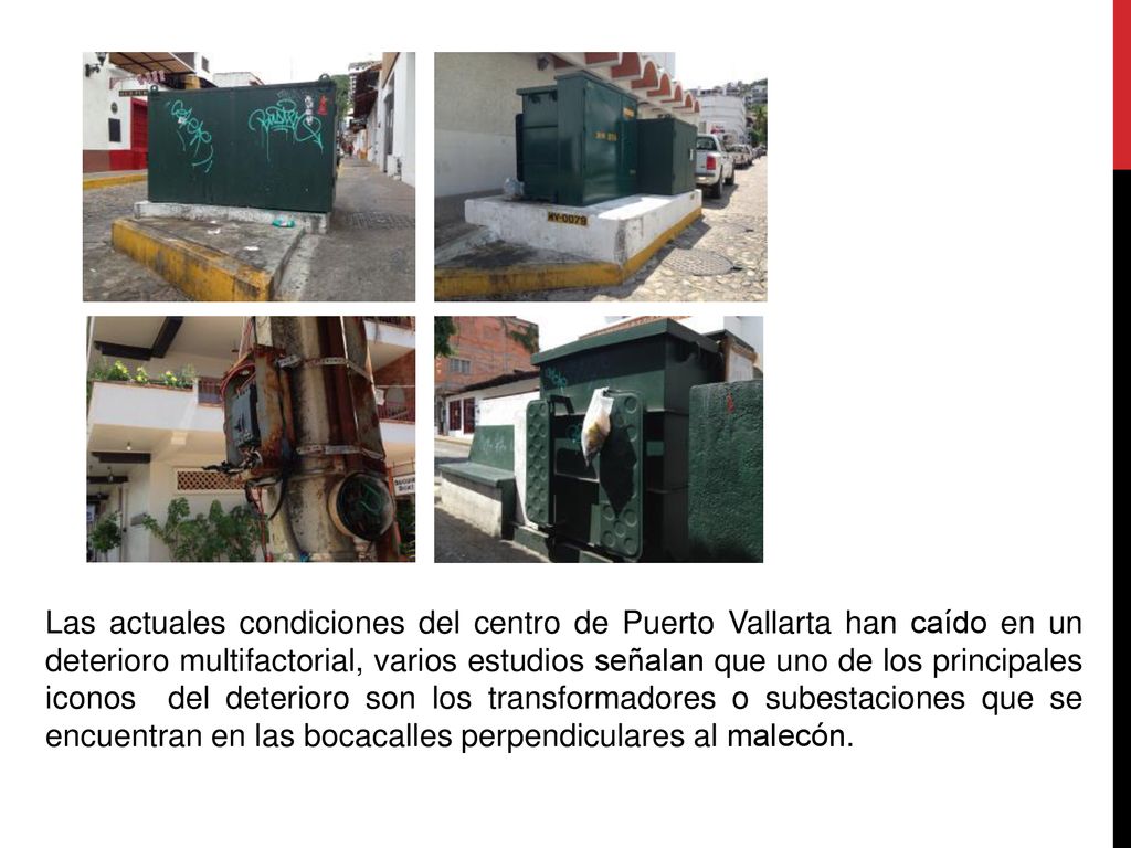 Las actuales condiciones del centro de Puerto Vallarta han caído en un deterioro multifactorial, varios estudios señalan que uno de los principales iconos del deterioro son los transformadores o subestaciones que se encuentran en las bocacalles perpendiculares al malecón.
