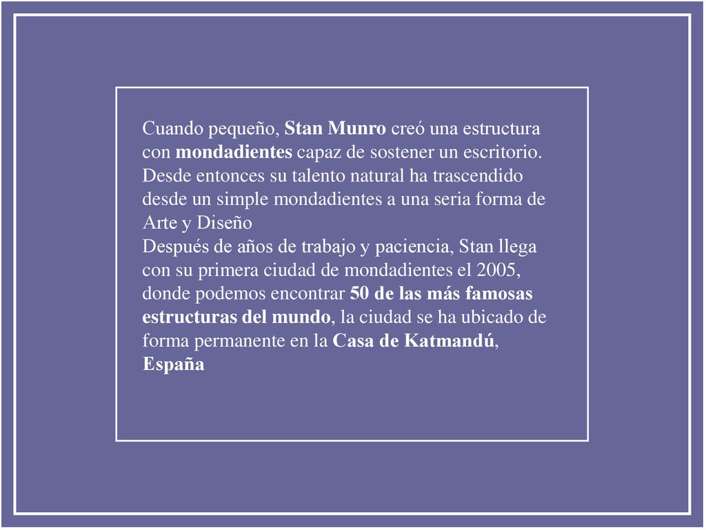 Cuando pequeño, Stan Munro creó una estructura con mondadientes capaz de sostener un escritorio. Desde entonces su talento natural ha trascendido desde un simple mondadientes a una seria forma de Arte y Diseño