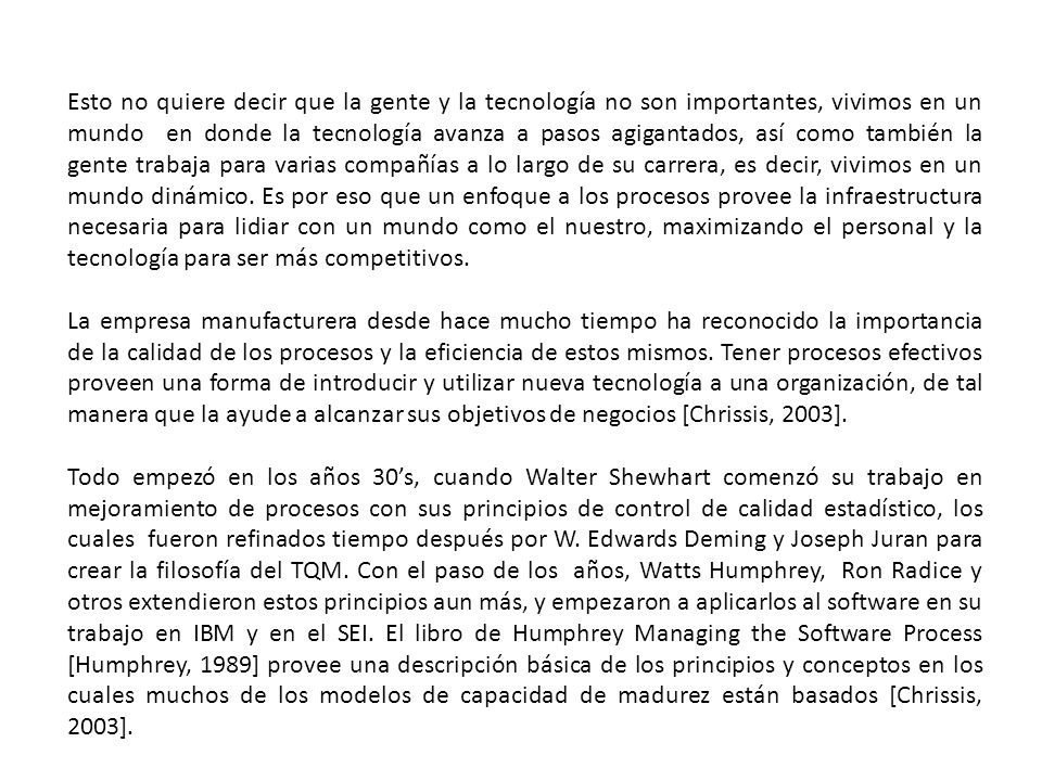 Esto no quiere decir que la gente y la tecnología no son importantes, vivimos en un mundo en donde la tecnología avanza a pasos agigantados, así como también la gente trabaja para varias compañías a lo largo de su carrera, es decir, vivimos en un mundo dinámico. Es por eso que un enfoque a los procesos provee la infraestructura necesaria para lidiar con un mundo como el nuestro, maximizando el personal y la tecnología para ser más competitivos.