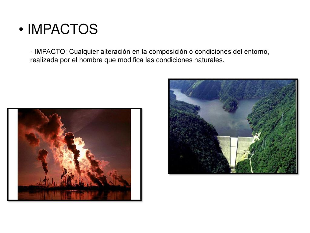 IMPACTOS - IMPACTO: Cualquier alteración en la composición o condiciones del entorno, realizada por el hombre que modifica las condiciones naturales.