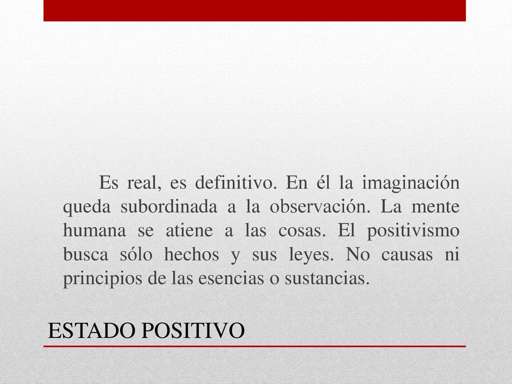 Es real, es definitivo. En él la imaginación queda subordinada a la observación. La mente humana se atiene a las cosas. El positivismo busca sólo hechos y sus leyes. No causas ni principios de las esencias o sustancias.