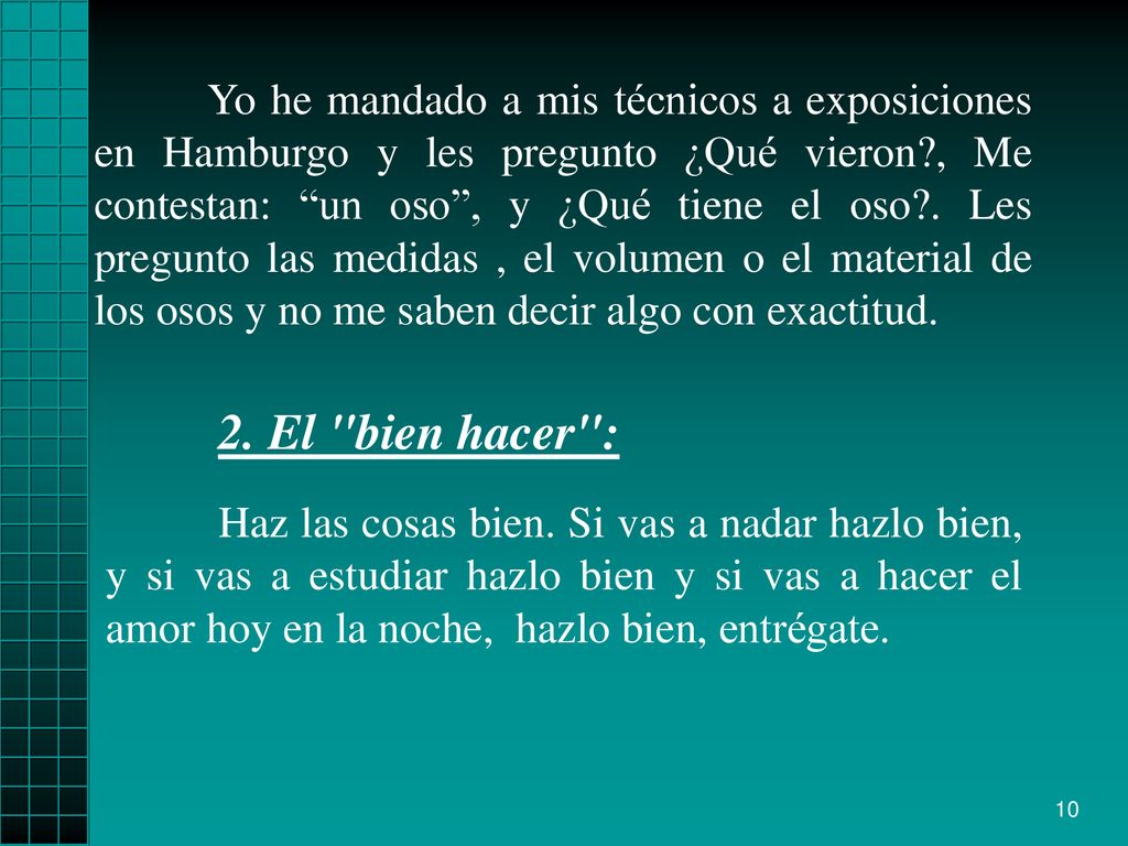 Yo he mandado a mis técnicos a exposiciones en Hamburgo y les pregunto ¿Qué vieron , Me contestan: un oso , y ¿Qué tiene el oso . Les pregunto las medidas , el volumen o el material de los osos y no me saben decir algo con exactitud.