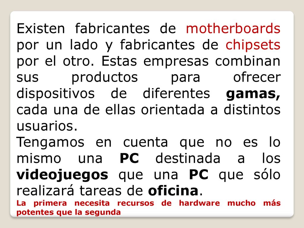 Existen fabricantes de motherboards por un lado y fabricantes de chipsets por el otro. Estas empresas combinan sus productos para ofrecer dispositivos de diferentes gamas, cada una de ellas orientada a distintos usuarios.