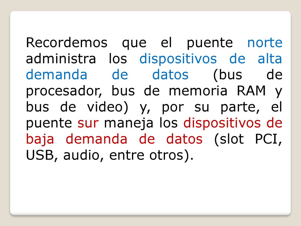Recordemos que el puente norte administra los dispositivos de alta demanda de datos (bus de procesador, bus de memoria RAM y bus de video) y, por su parte, el puente sur maneja los dispositivos de baja demanda de datos (slot PCI, USB, audio, entre otros).