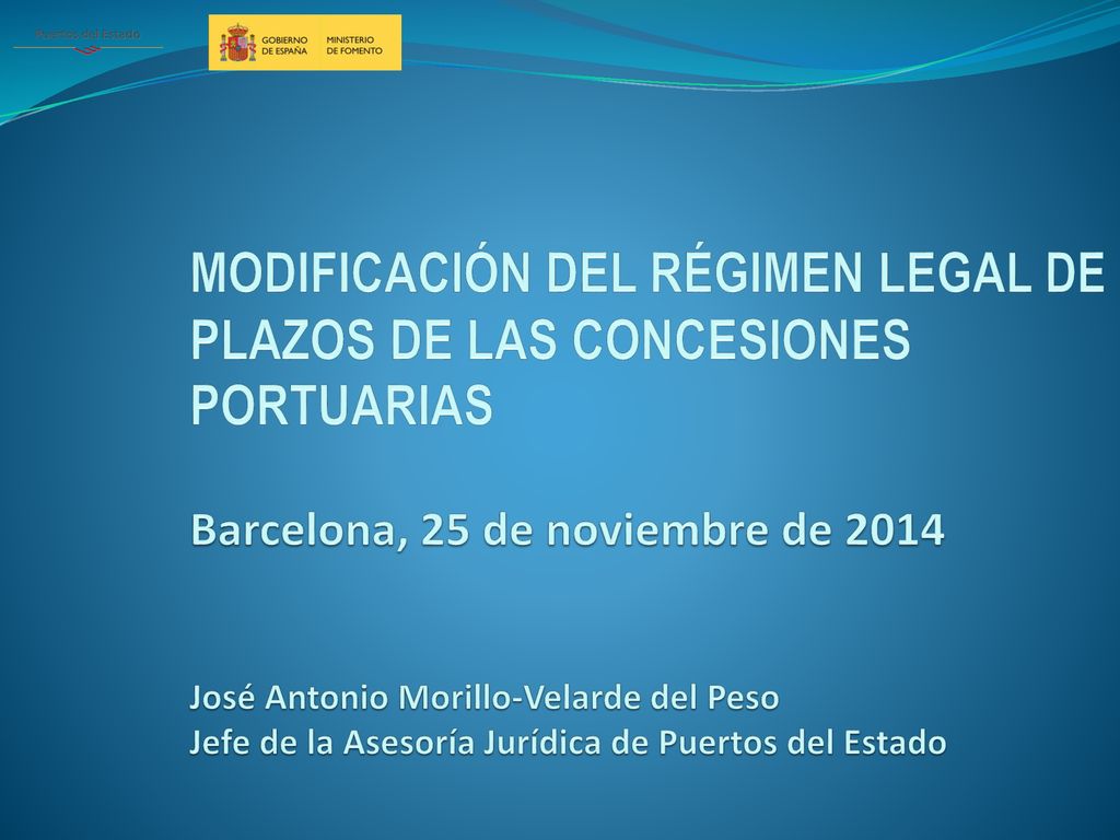 MODIFICACIÓN DEL RÉGIMEN LEGAL DE PLAZOS DE LAS CONCESIONES PORTUARIAS Barcelona, 25 de noviembre de 2014 José Antonio Morillo-Velarde del Peso Jefe de la Asesoría Jurídica de Puertos del Estado