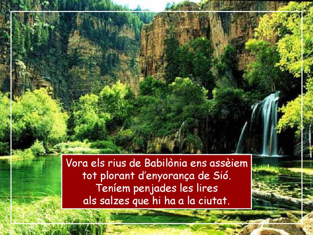 Vora els rius de Babilònia ens assèiem tot plorant d’enyorança de Sió.