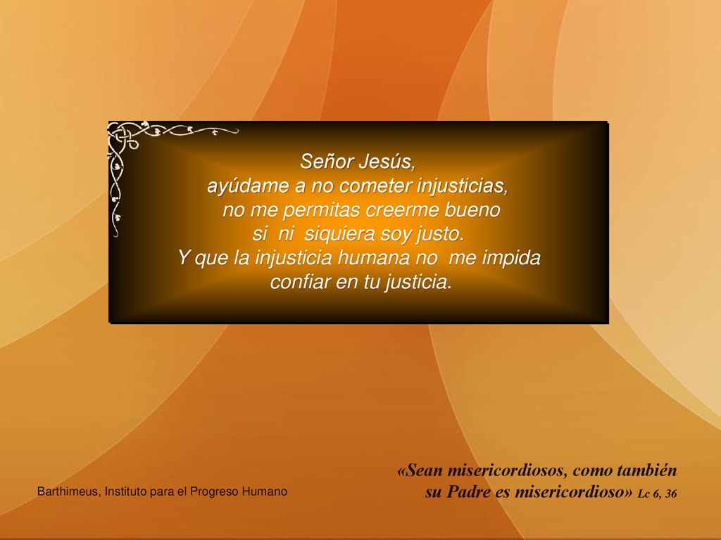 ayúdame a no cometer injusticias, no me permitas creerme bueno