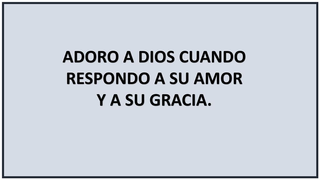 ADORO A DIOS CUANDO RESPONDO A SU AMOR Y A SU GRACIA.