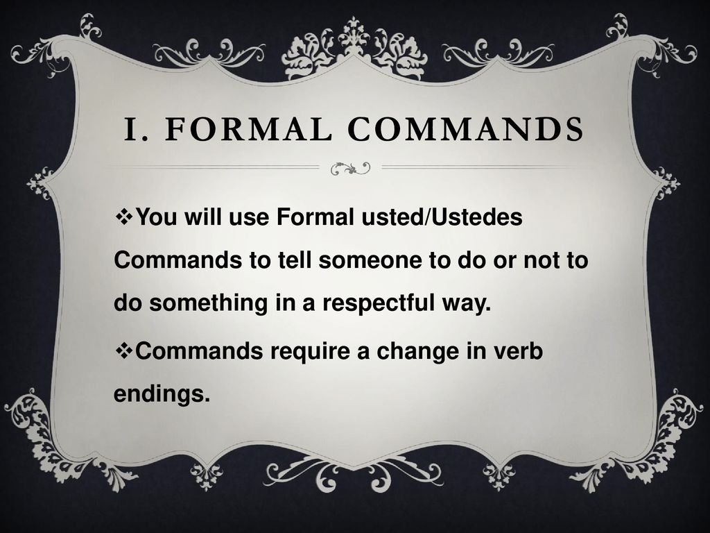 I. Formal commands You will use Formal usted/Ustedes Commands to tell someone to do or not to do something in a respectful way.