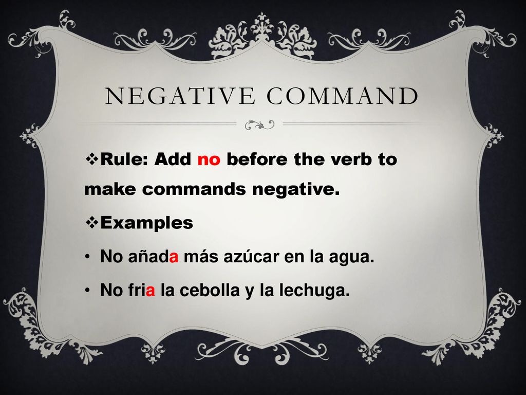 Negative command Rule: Add no before the verb to make commands negative. Examples. No añada más azúcar en la agua.