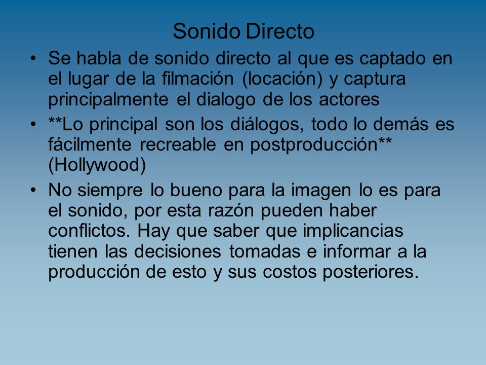 Sonido Directo Se habla de sonido directo al que es captado en el lugar de la filmación (locación) y captura principalmente el dialogo de los actores.
