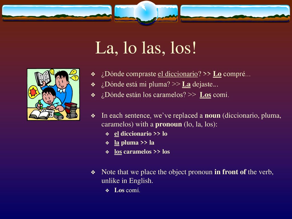 La, lo las, los! ¿Dónde compraste el diccionario >> Lo compré... ¿Dónde está mi pluma >> La dejaste...